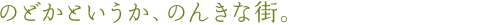 のどかというか、のんきな街。