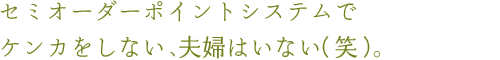セミオーダーポイントシステムでケンカをしない、夫婦はいない（笑）。